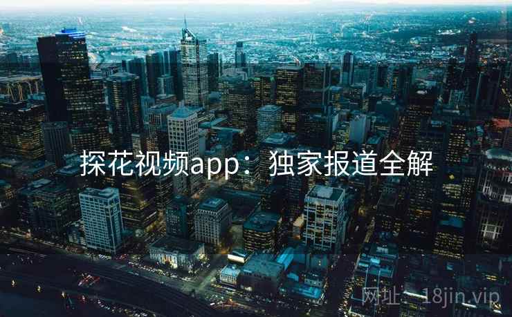 探花视频app：独家报道全解  第1张