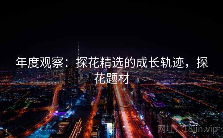 年度观察：探花精选的成长轨迹，探花题材  第2张