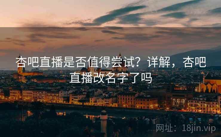 杏吧直播是否值得尝试？详解，杏吧直播改名字了吗  第2张