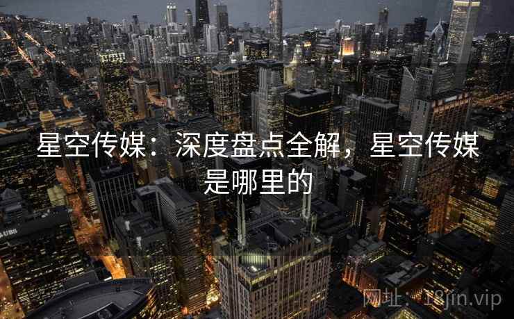星空传媒：深度盘点全解，星空传媒是哪里的  第1张