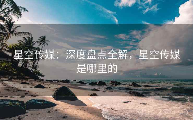 星空传媒：深度盘点全解，星空传媒是哪里的  第2张