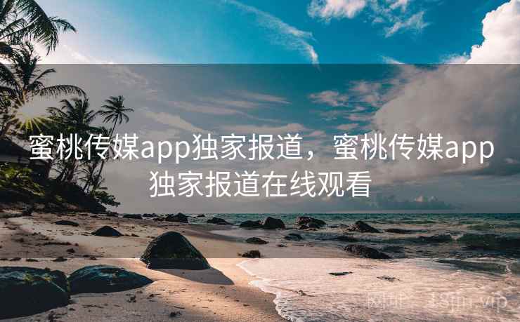 蜜桃传媒app独家报道，蜜桃传媒app独家报道在线观看  第2张