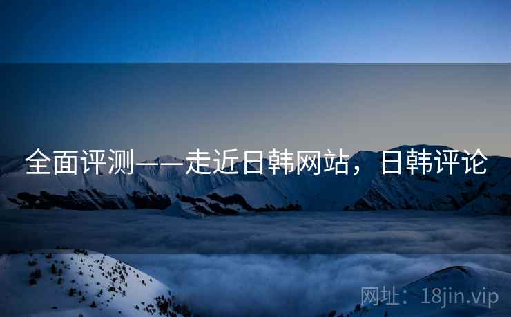 全面评测——走近日韩网站，日韩评论  第2张
