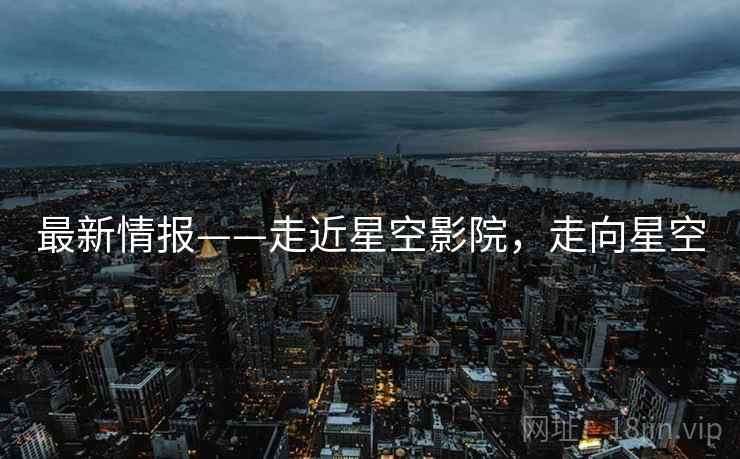 最新情报——走近星空影院，走向星空  第2张