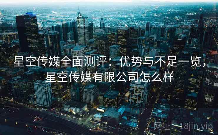 星空传媒全面测评：优势与不足一览，星空传媒有限公司怎么样  第2张