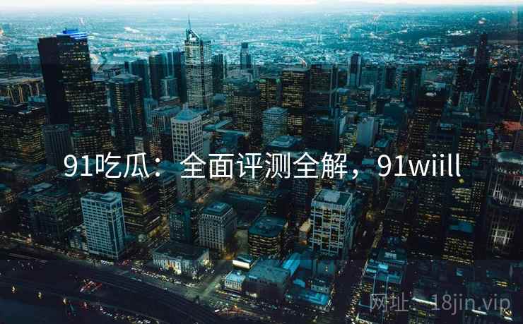 91吃瓜：全面评测全解，91wiill  第1张