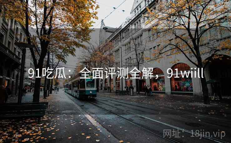 91吃瓜：全面评测全解，91wiill  第2张