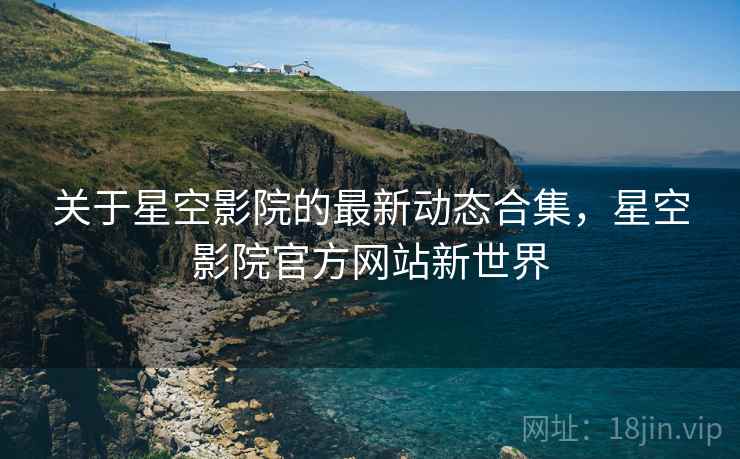 关于星空影院的最新动态合集，星空影院官方网站新世界  第2张