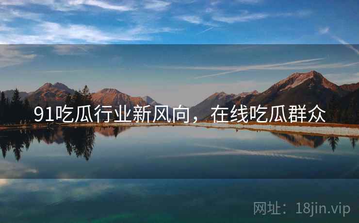 91吃瓜行业新风向，在线吃瓜群众  第2张