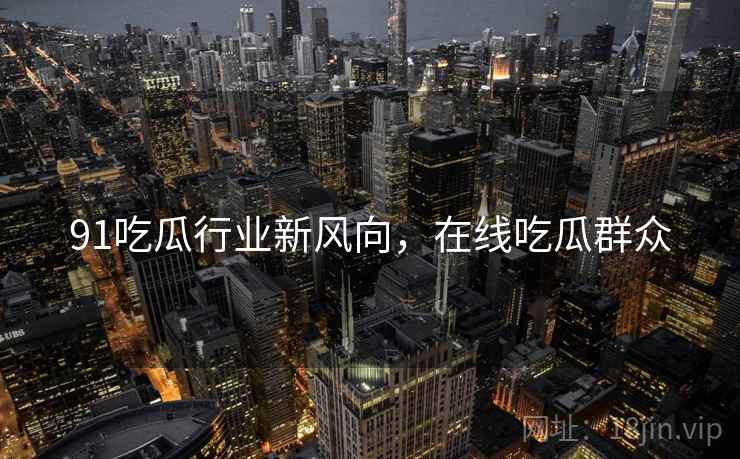 91吃瓜行业新风向，在线吃瓜群众  第1张