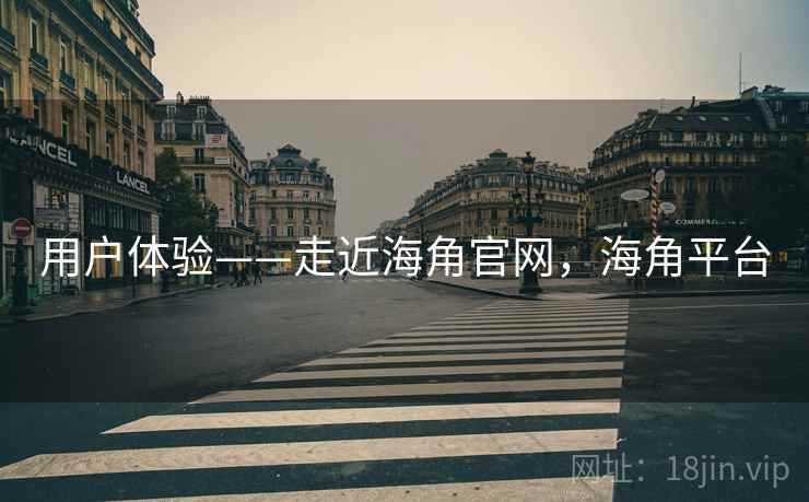 用户体验——走近海角官网，海角平台  第1张