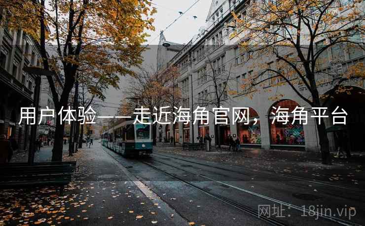 用户体验——走近海角官网，海角平台  第2张
