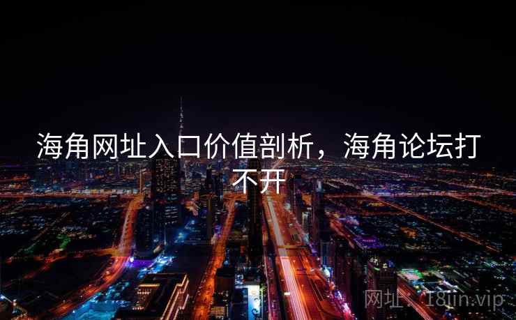 海角网址入口价值剖析，海角论坛打不开  第2张