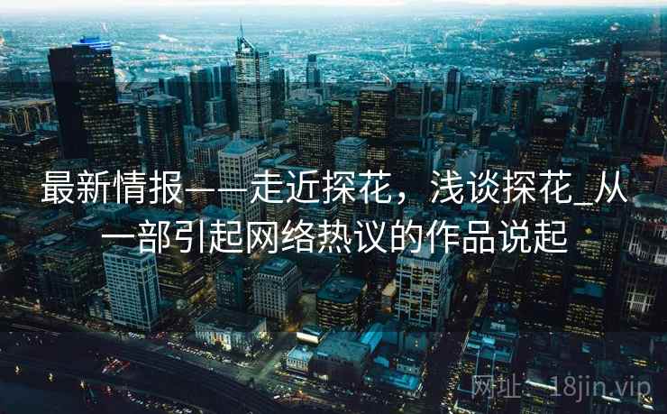 最新情报——走近探花，浅谈探花_从一部引起网络热议的作品说起  第1张