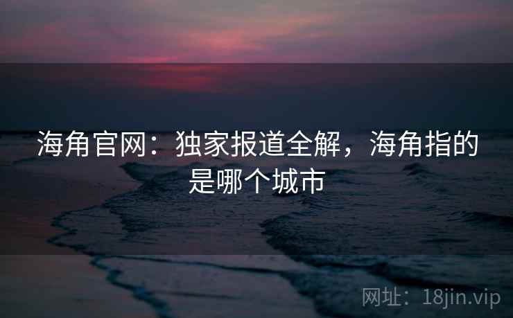 海角官网：独家报道全解，海角指的是哪个城市  第2张
