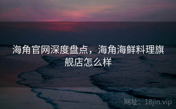 海角官网深度盘点，海角海鲜料理旗舰店怎么样  第1张