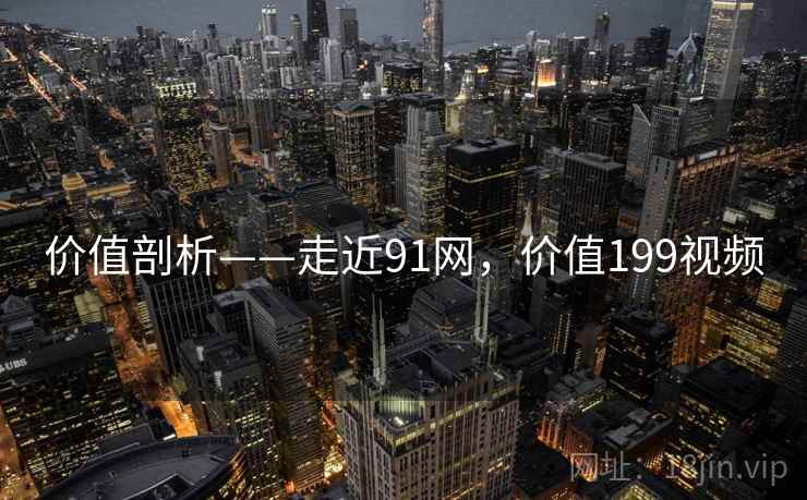 价值剖析——走近91网，价值199视频  第1张