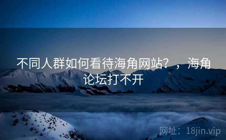 不同人群如何看待海角网站？，海角论坛打不开  第2张
