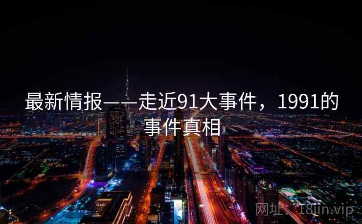 最新情报——走近91大事件，1991的事件真相  第1张