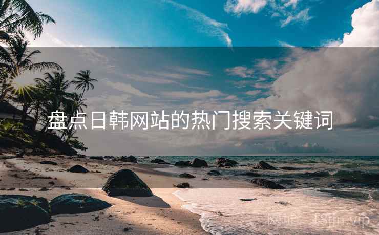 盘点日韩网站的热门搜索关键词  第1张