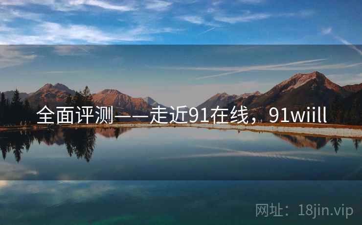 全面评测——走近91在线，91wiill  第1张