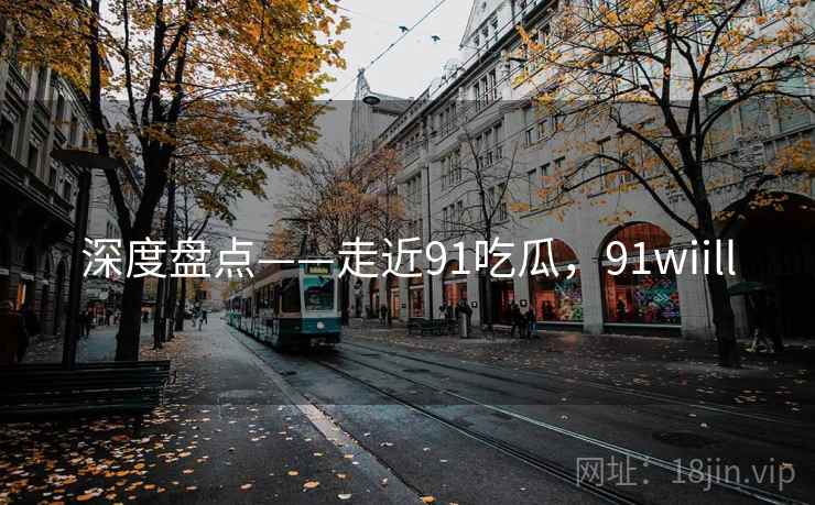 深度盘点——走近91吃瓜，91wiill  第2张