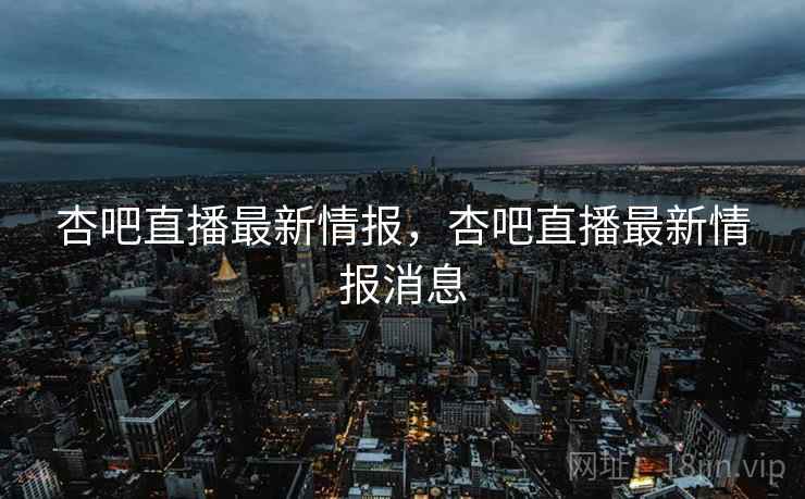 杏吧直播最新情报，杏吧直播最新情报消息  第1张