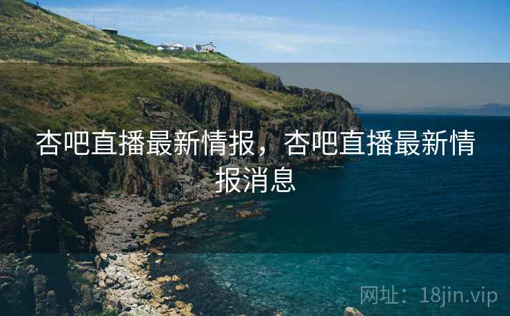 杏吧直播最新情报，杏吧直播最新情报消息  第2张