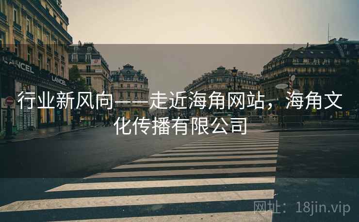 行业新风向——走近海角网站，海角文化传播有限公司  第2张