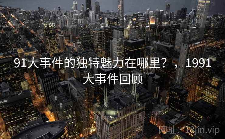 91大事件的独特魅力在哪里？，1991大事件回顾  第1张