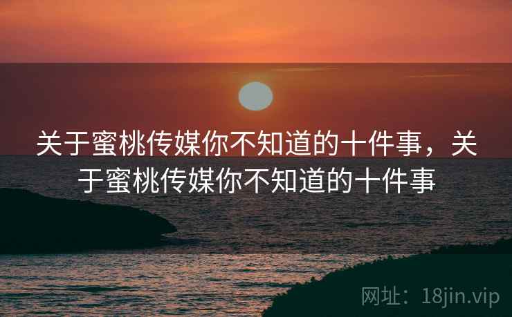 关于蜜桃传媒你不知道的十件事，关于蜜桃传媒你不知道的十件事  第2张