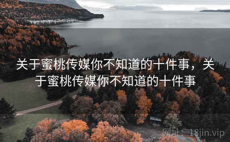 关于蜜桃传媒你不知道的十件事，关于蜜桃传媒你不知道的十件事  第1张
