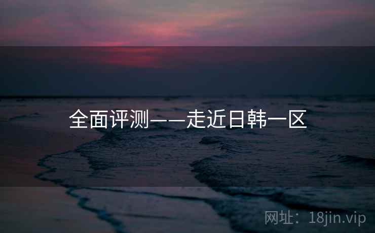 全面评测——走近日韩一区  第1张