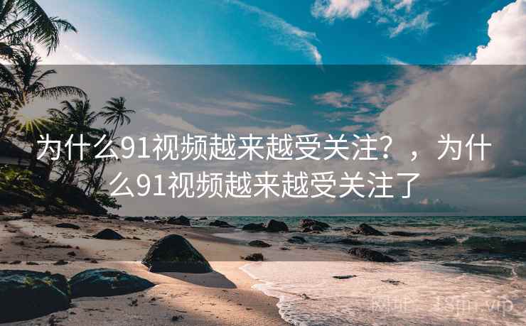 为什么91视频越来越受关注？，为什么91视频越来越受关注了  第1张
