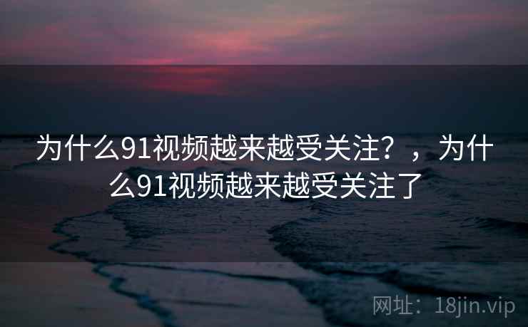 为什么91视频越来越受关注？，为什么91视频越来越受关注了  第2张
