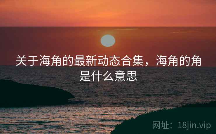 关于海角的最新动态合集，海角的角是什么意思  第1张