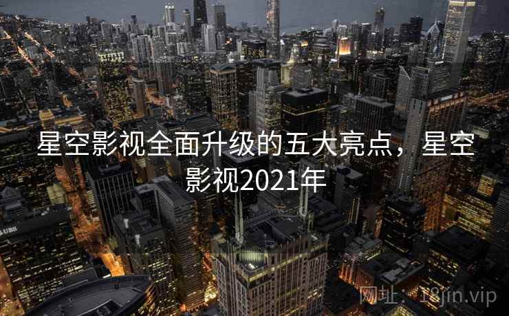 星空影视全面升级的五大亮点，星空影视2021年  第1张
