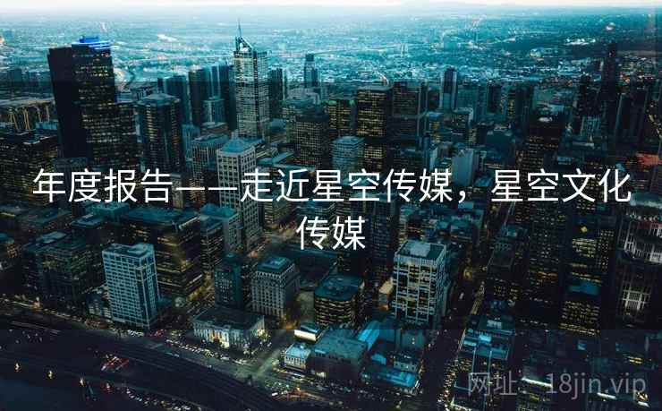 年度报告——走近星空传媒，星空文化传媒  第2张