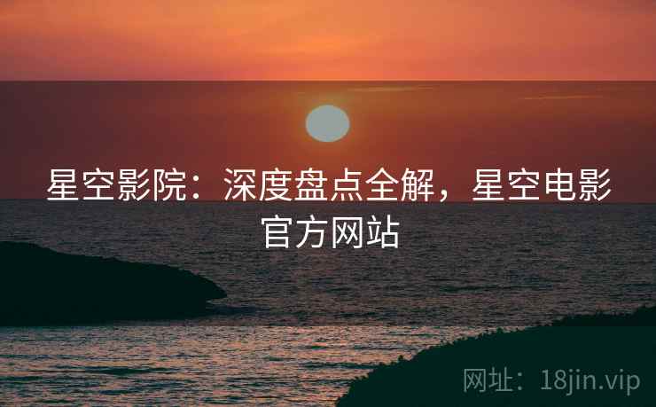 星空影院：深度盘点全解，星空电影官方网站  第1张