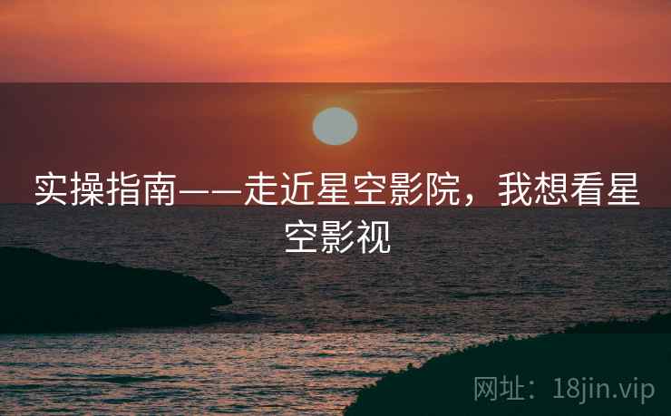 实操指南——走近星空影院，我想看星空影视  第2张