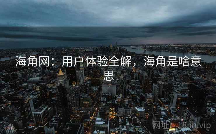 海角网：用户体验全解，海角是啥意思  第2张