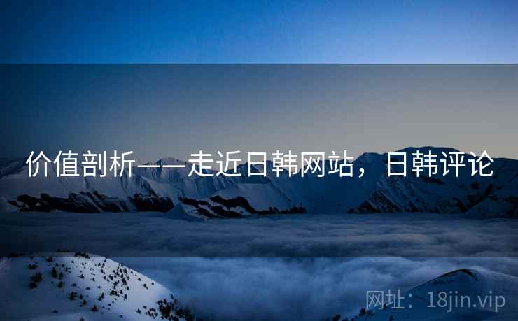 价值剖析——走近日韩网站，日韩评论  第1张