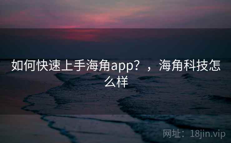 如何快速上手海角app？，海角科技怎么样  第1张