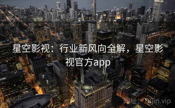 星空影视：行业新风向全解，星空影视官方app  第1张