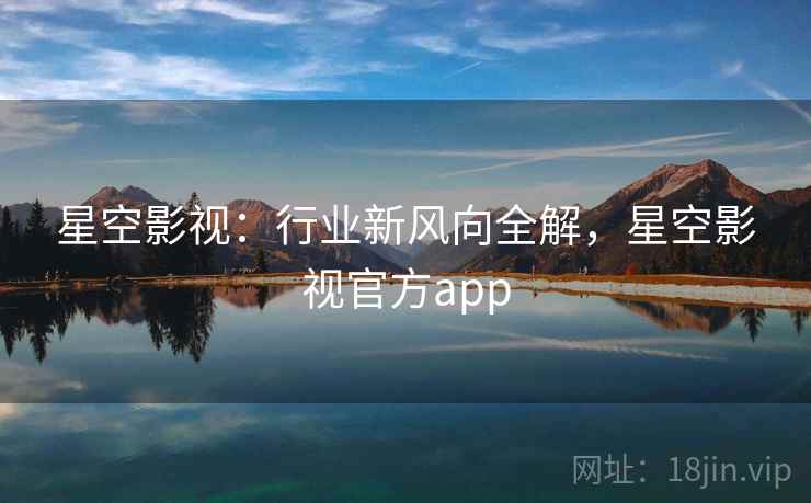 星空影视：行业新风向全解，星空影视官方app  第2张