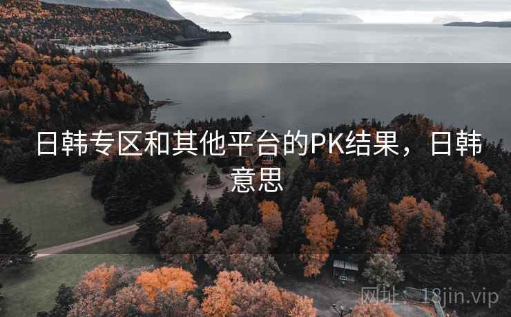 日韩专区和其他平台的PK结果，日韩意思  第2张