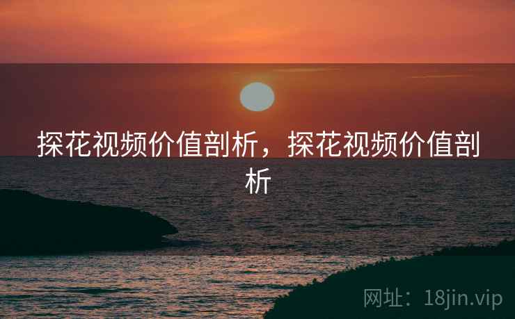 探花视频价值剖析，探花视频价值剖析