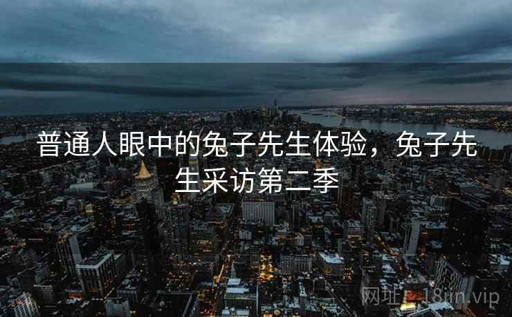 普通人眼中的兔子先生体验，兔子先生采访第二季