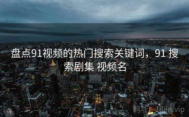 盘点91视频的热门搜索关键词，91 搜索剧集 视频名  第2张