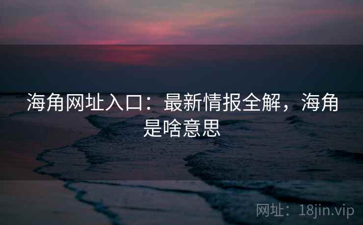 海角网址入口:最新情报全解,海角是啥意思 第1张 海角网址入口:最新情报全解,海角是啥意思 第1张